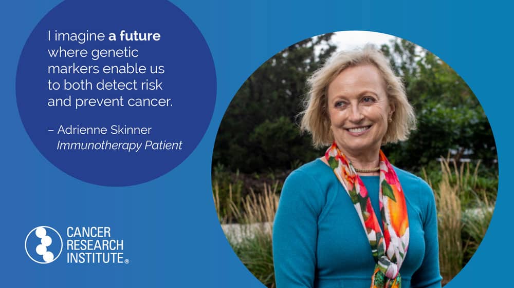 I imagine a future where genetic markers enable us to both detect risk and prevent cancer. - Adrienne, Immunotherapy Patient