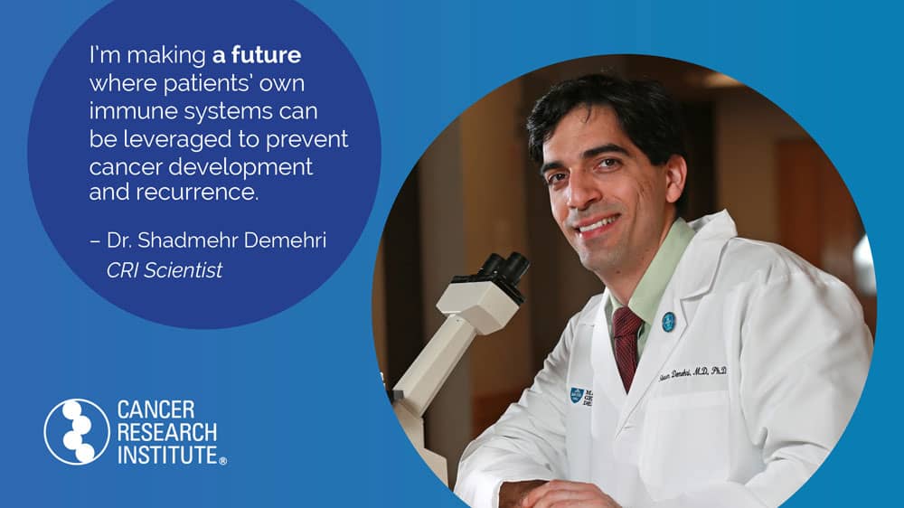 I'm making a future where patients' own immune systems can be leveraged to prevent cancer development and recurrence -Dr. Shadmehr Demehri, CRI Scientist
