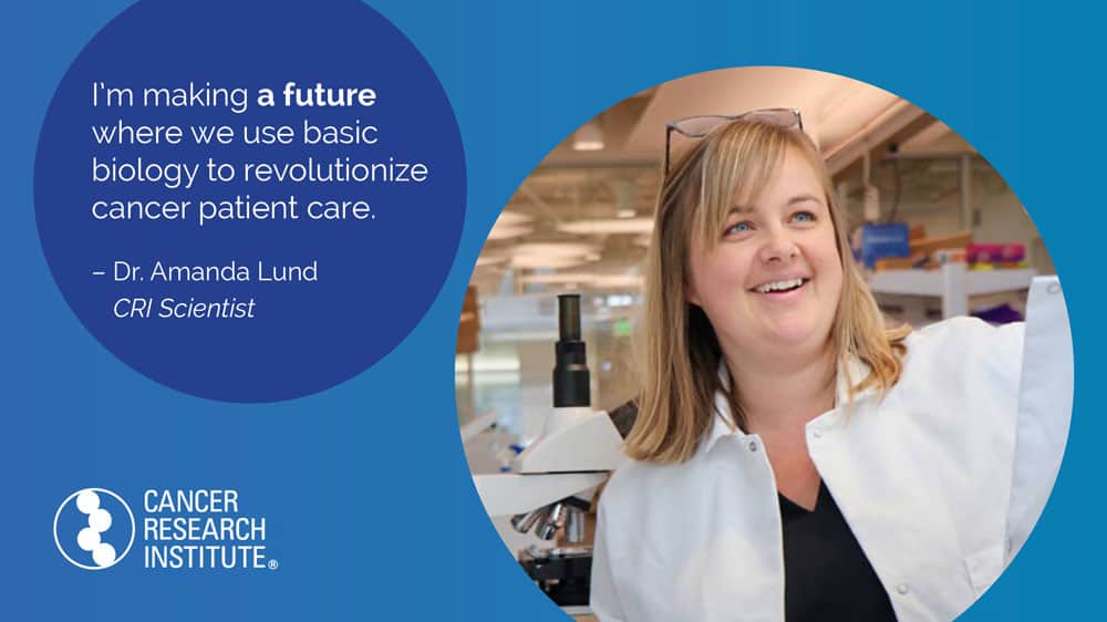 I'm making a future where we use basic biology to revolutionize cancer patient care. -Dr. Amanda Lund, CRI Scientist