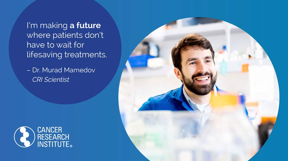 I'm making a future where patients don't have to wait for lifesaving treatments. -Dr Murad Mamedov, CRI Scientist